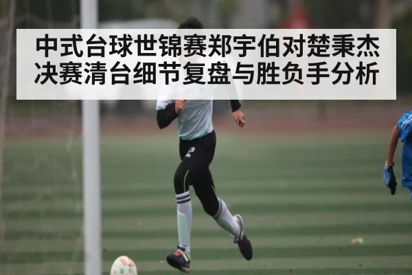 中式台球世锦赛郑宇伯对楚秉杰决赛清台细节复盘与胜负手分析