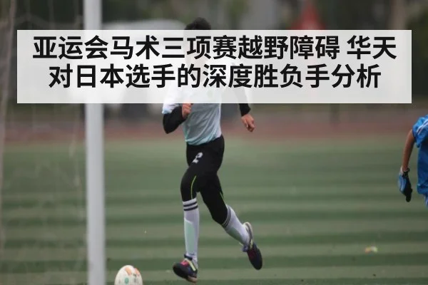 亚运会马术三项赛越野障碍 华天对日本选手的深度胜负手分析
