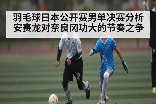 羽毛球日本公开赛男单决赛分析 安赛龙对奈良冈功大的节奏之争