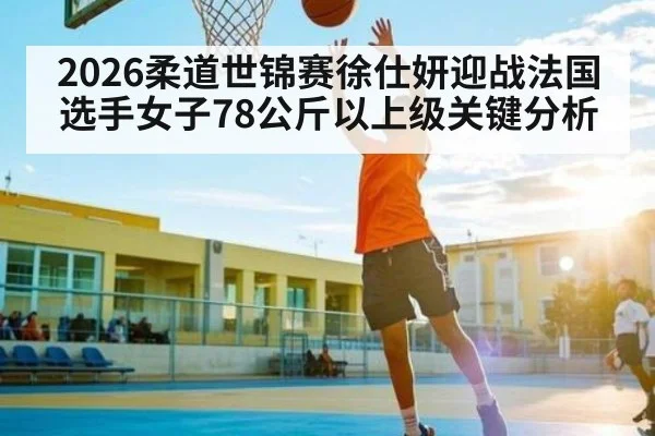 2026柔道世锦赛徐仕妍迎战法国选手女子78公斤以上级关键分析